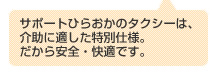 サポートひらおかのタクシーは、介助に適した特別仕様。だから安全・快適です。